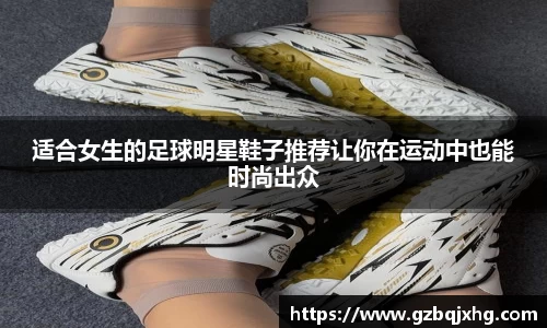 适合女生的足球明星鞋子推荐让你在运动中也能时尚出众