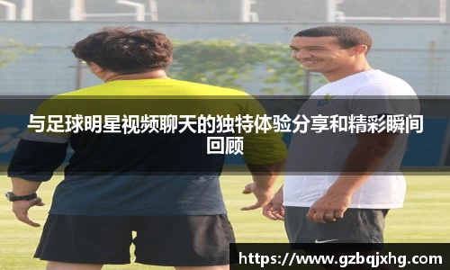 与足球明星视频聊天的独特体验分享和精彩瞬间回顾