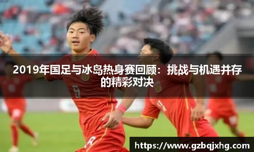 2019年国足与冰岛热身赛回顾：挑战与机遇并存的精彩对决